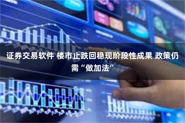 证券交易软件 楼市止跌回稳现阶段性成果 政策仍需“做加法”