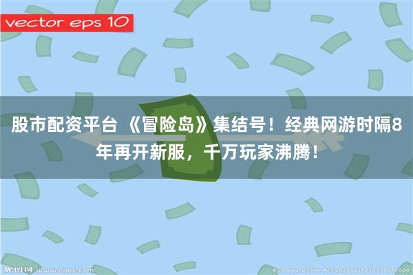 股市配资平台 《冒险岛》集结号！经典网游时隔8年再开新服，千万玩家沸腾！