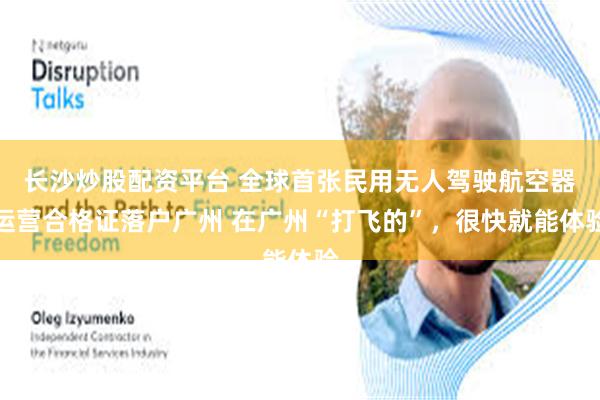 长沙炒股配资平台 全球首张民用无人驾驶航空器运营合格证落户广州 在广州“打飞的”，很快就能体验