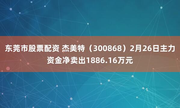 东莞市股票配资 杰美特（300868）2月26日主力资金净卖出1886.16万元