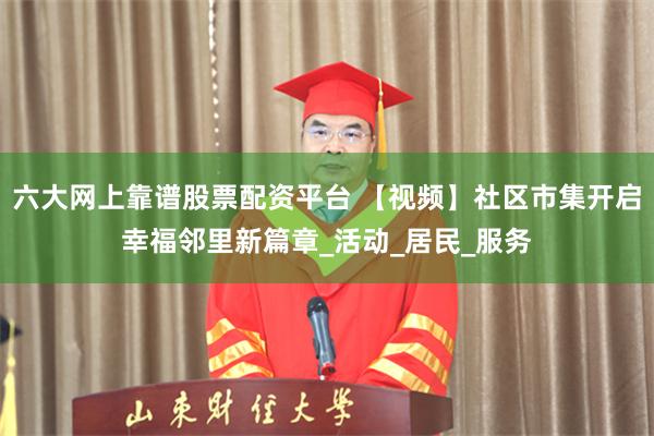 六大网上靠谱股票配资平台 【视频】社区市集开启幸福邻里新篇章_活动_居民_服务