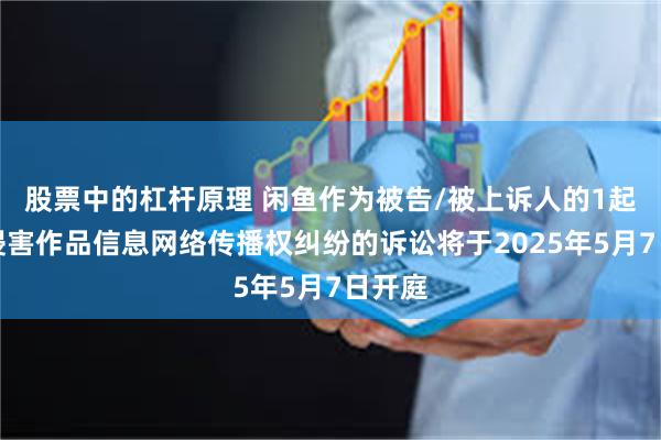 股票中的杠杆原理 闲鱼作为被告/被上诉人的1起涉及侵害作品信息网络传播权纠纷的诉讼将于2025年5月7日开庭