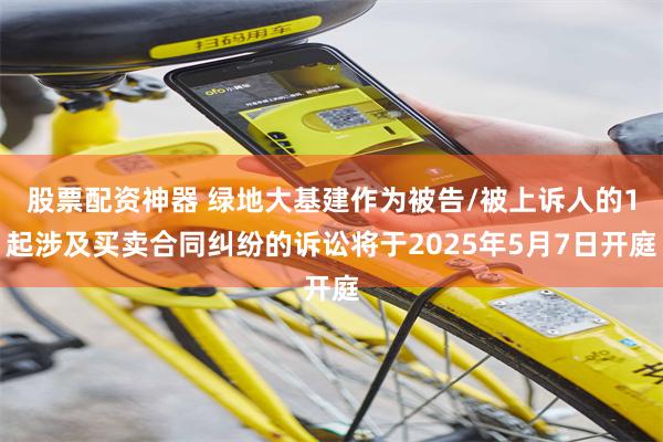 股票配资神器 绿地大基建作为被告/被上诉人的1起涉及买卖合同纠纷的诉讼将于2025年5月7日开庭