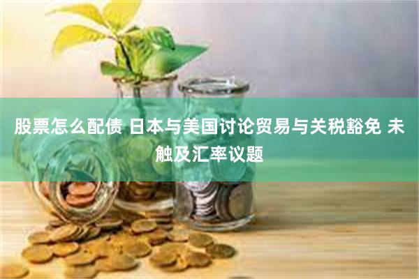 股票怎么配债 日本与美国讨论贸易与关税豁免 未触及汇率议题