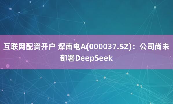 互联网配资开户 深南电A(000037.SZ)：公司尚未部署DeepSeek