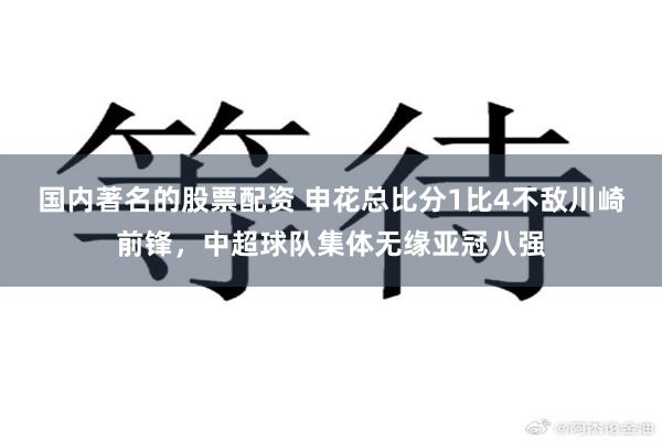 国内著名的股票配资 申花总比分1比4不敌川崎前锋，中超球队集体无缘亚冠八强