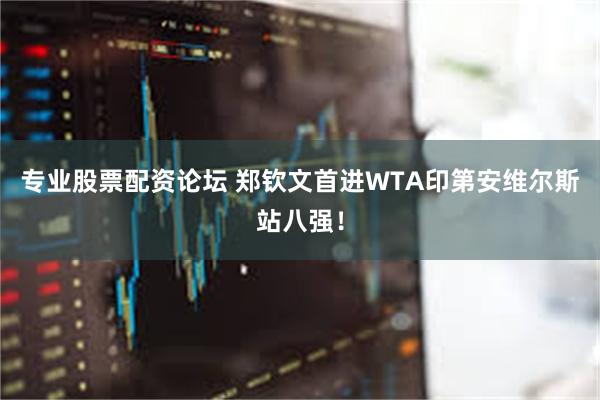 专业股票配资论坛 郑钦文首进WTA印第安维尔斯站八强！