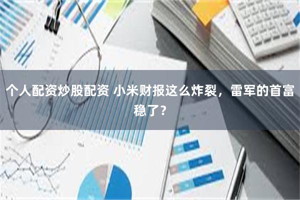 个人配资炒股配资 小米财报这么炸裂，雷军的首富稳了？