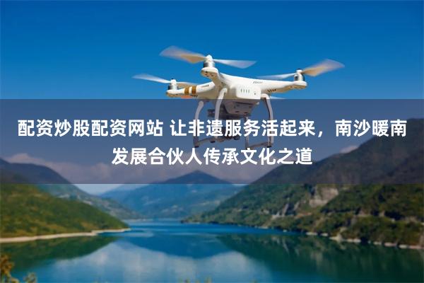 配资炒股配资网站 让非遗服务活起来，南沙暖南发展合伙人传承文化之道