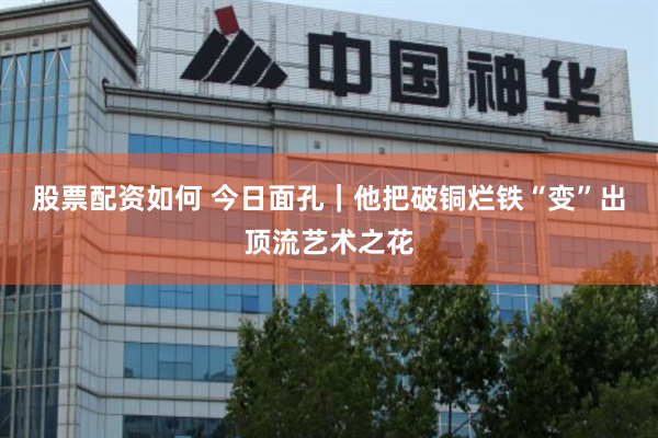 股票配资如何 今日面孔｜他把破铜烂铁“变”出顶流艺术之花