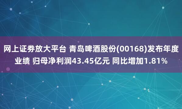 网上证劵放大平台 青岛啤酒股份(00168)发布年度业绩 归母净利润43.45亿元 同比增加1.81%