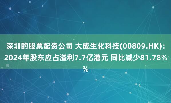 深圳的股票配资公司 大成生化科技(00809.HK)：2024年股东应占溢利7.7亿港元 同比减少81.78%