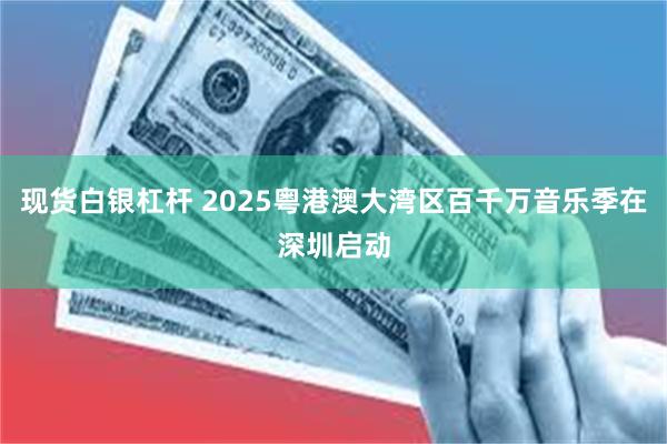 现货白银杠杆 2025粤港澳大湾区百千万音乐季在深圳启动