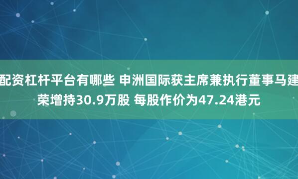 配资杠杆平台有哪些 申洲国际获主席兼执行董事马建荣增持30.9万股 每股作价为47.24港元