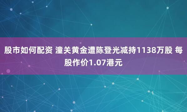股市如何配资 潼关黄金遭陈登光减持1138万股 每股作价1.07港元