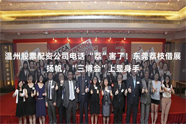 温州股票配资公司电话 “荔”害了！东莞荔枝借展扬帆，“三博会”上显身手