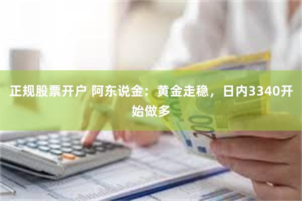 正规股票开户 阿东说金：黄金走稳，日内3340开始做多