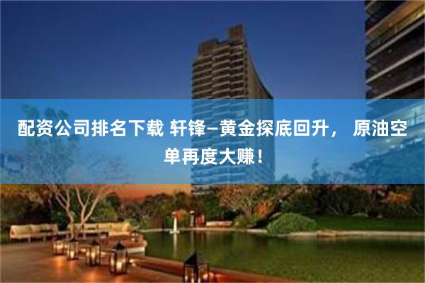 配资公司排名下载 轩锋—黄金探底回升， 原油空单再度大赚！
