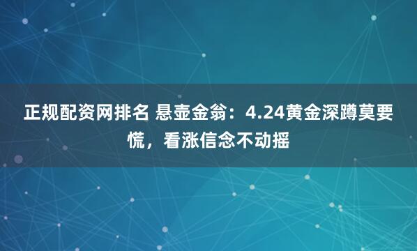 正规配资网排名 悬壶金翁：4.24黄金深蹲莫要慌，看涨信念不动摇