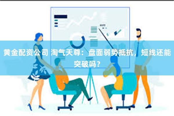 黄金配资公司 淘气天尊：盘面弱势抵抗，短线还能突破吗？