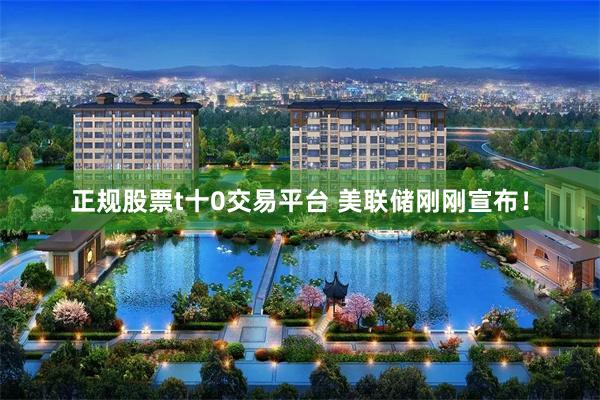 正规股票t十0交易平台 美联储刚刚宣布！