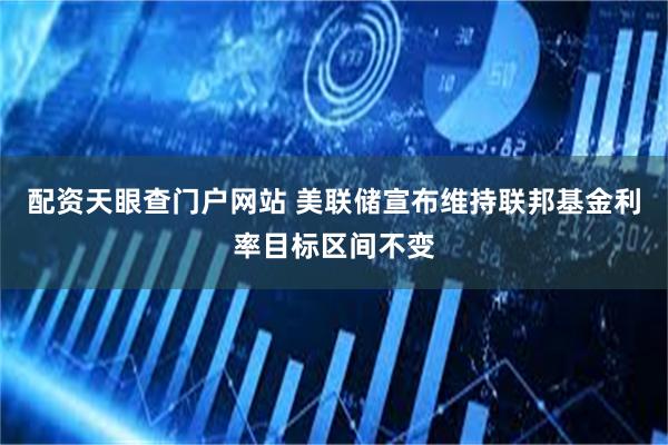 配资天眼查门户网站 美联储宣布维持联邦基金利率目标区间不变
