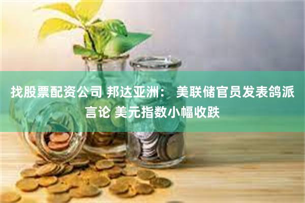 找股票配资公司 邦达亚洲： 美联储官员发表鸽派言论 美元指数小幅收跌