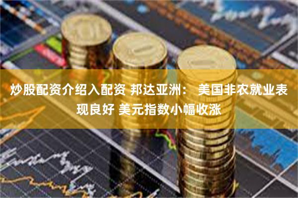 炒股配资介绍入配资 邦达亚洲： 美国非农就业表现良好 美元指数小幅收涨