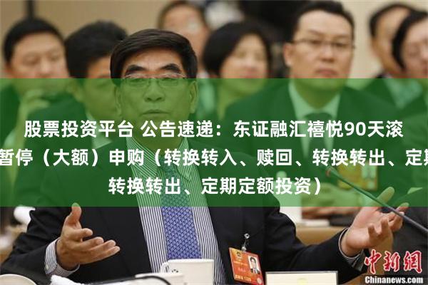 股票投资平台 公告速递：东证融汇禧悦90天滚动基金基金暂停（大额）申购（转换转入、赎回、转换转出、定期定额投资）