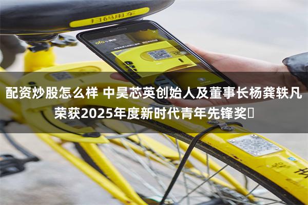配资炒股怎么样 中昊芯英创始人及董事长杨龚轶凡荣获2025年度新时代青年先锋奖​
