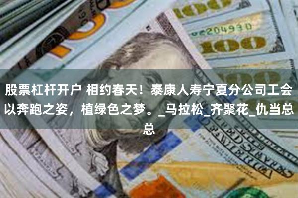 股票杠杆开户 相约春天！泰康人寿宁夏分公司工会以奔跑之姿，植绿色之梦。_马拉松_齐聚花_仇当总