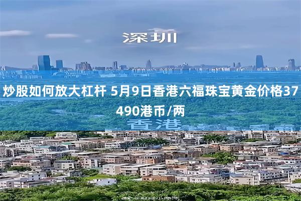 炒股如何放大杠杆 5月9日香港六福珠宝黄金价格37490港币/两