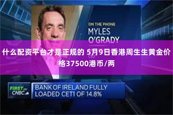 什么配资平台才是正规的 5月9日香港周生生黄金价格37500港币/两