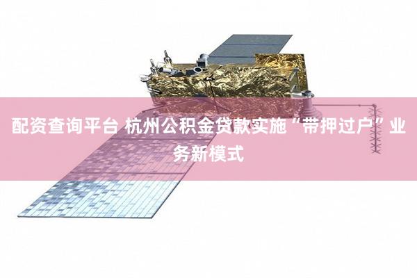配资查询平台 杭州公积金贷款实施“带押过户”业务新模式