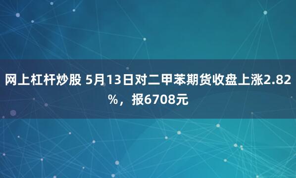 网上杠杆炒股 5月13日对二甲苯期货收盘上涨2.82%，报6708元