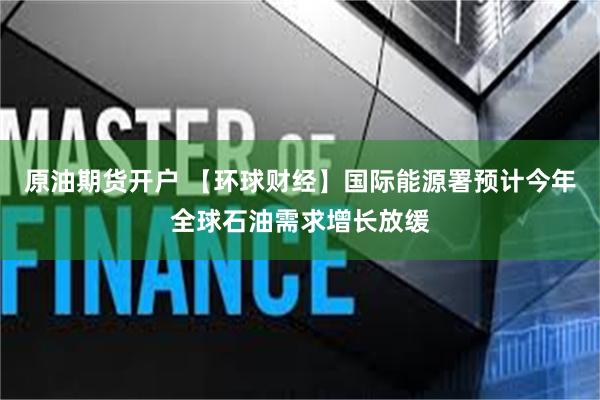 原油期货开户 【环球财经】国际能源署预计今年全球石油需求增长放缓