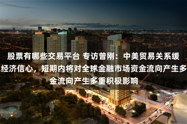 股票有哪些交易平台 专访曾刚：中美贸易关系缓和提振全球经济信心，短期内将对全球金融市场资金流向产生多重积极影响