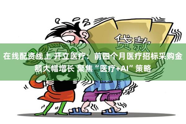 在线配资线上 开立医疗：前四个月医疗招标采购金额大幅增长 聚焦“医疗+AI”策略
