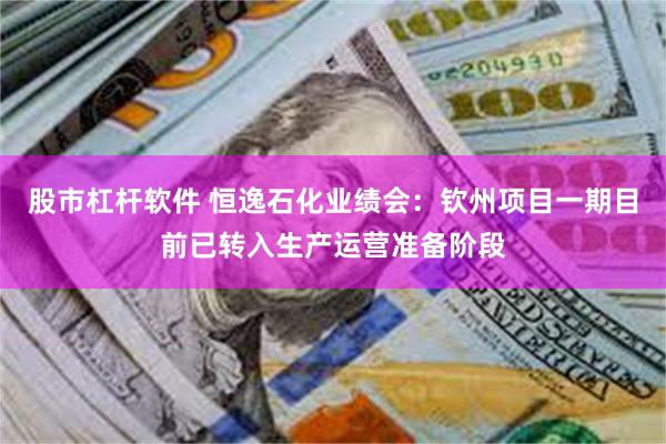 股市杠杆软件 恒逸石化业绩会：钦州项目一期目前已转入生产运营准备阶段