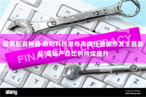 股票配资神器 鼎阳科技发布高端任意波形发生器新品 高端产品比例持续提升