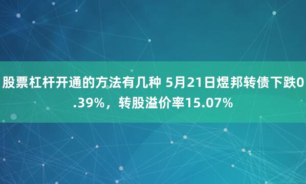 股票杠杆开通的方法有几种 5月21日煜邦转债下跌0.39%，转股溢价率15.07%