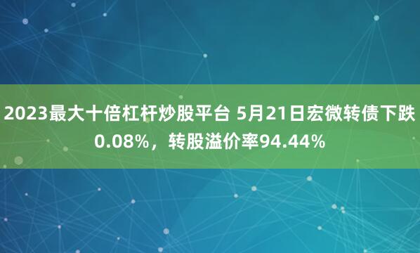 2023最大十倍杠杆炒股平台 5月21日宏微转债下跌0.08%，转股溢价率94.44%