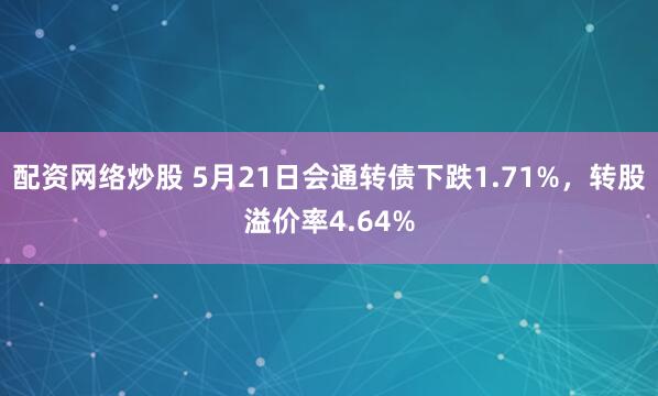 配资网络炒股 5月21日会通转债下跌1.71%，转股溢价率4.64%