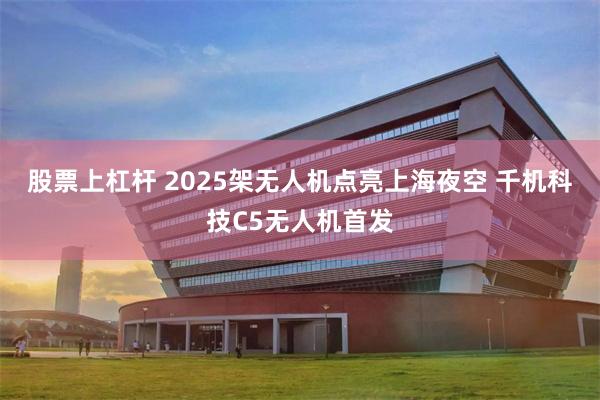 股票上杠杆 2025架无人机点亮上海夜空 千机科技C5无人机首发