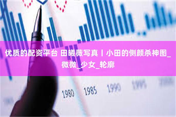 优质的配资平台 田曦薇写真丨小田的侧颜杀神图_微微_少女_轮廓