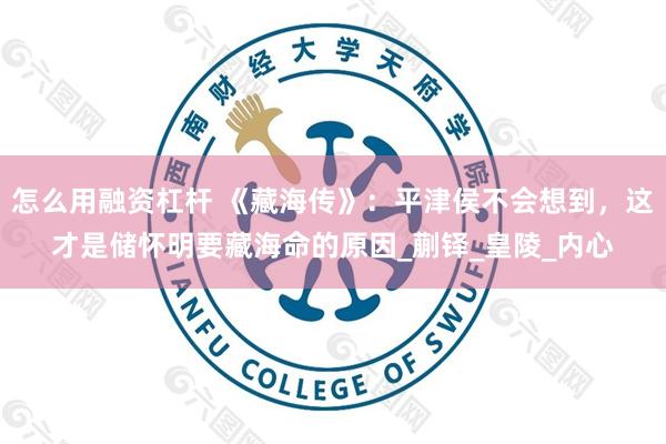 怎么用融资杠杆 《藏海传》：平津侯不会想到，这才是储怀明要藏海命的原因_蒯铎_皇陵_内心