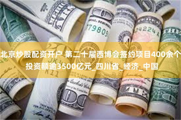 北京炒股配资开户 第二十届西博会签约项目400余个 投资额逾3500亿元_四川省_经济_中国