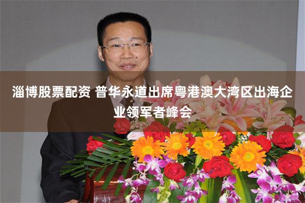 淄博股票配资 普华永道出席粤港澳大湾区出海企业领军者峰会