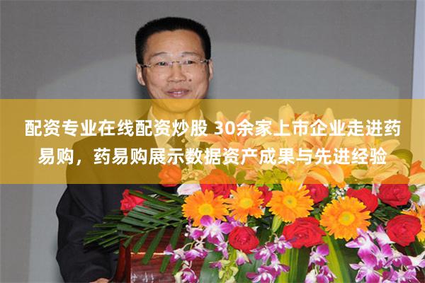 配资专业在线配资炒股 30余家上市企业走进药易购，药易购展示数据资产成果与先进经验