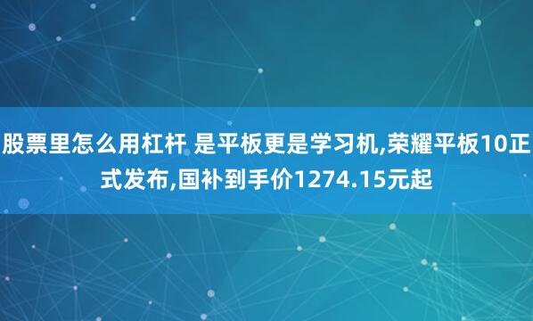 股票里怎么用杠杆 是平板更是学习机,荣耀平板10正式发布,国补到手价1274.15元起
